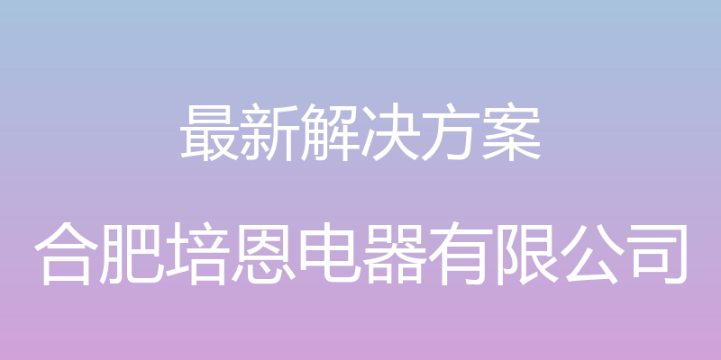 最新解决方案 - 合肥培恩电器有限公司